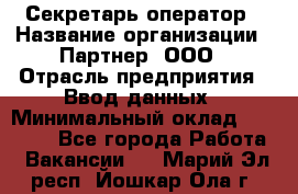 Секретарь-оператор › Название организации ­ Партнер, ООО › Отрасль предприятия ­ Ввод данных › Минимальный оклад ­ 24 000 - Все города Работа » Вакансии   . Марий Эл респ.,Йошкар-Ола г.